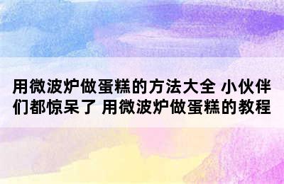 用微波炉做蛋糕的方法大全 小伙伴们都惊呆了 用微波炉做蛋糕的教程